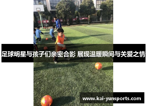 足球明星与孩子们亲密合影 展现温暖瞬间与关爱之情