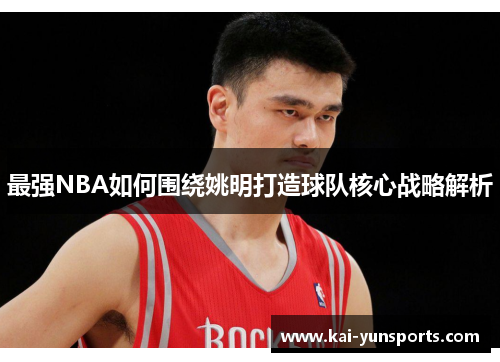 最强NBA如何围绕姚明打造球队核心战略解析