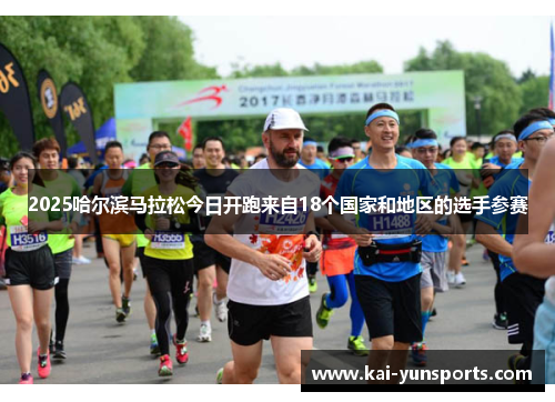2025哈尔滨马拉松今日开跑来自18个国家和地区的选手参赛