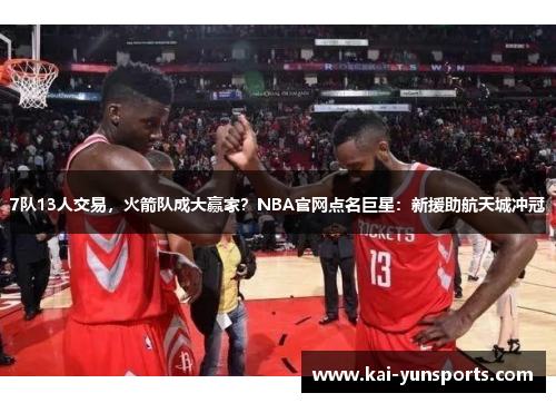 7队13人交易，火箭队成大赢家？NBA官网点名巨星：新援助航天城冲冠